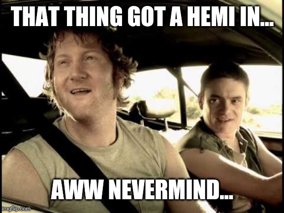 got a hemi | THAT THING GOT A HEMI IN... AWW NEVERMIND... | image tagged in got a hemi | made w/ Imgflip meme maker