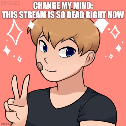 E | CHANGE MY MIND:
THIS STREAM IS SO DEAD RIGHT NOW | image tagged in oc | made w/ Imgflip meme maker