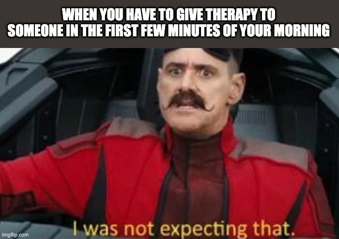 I was not expecting that | WHEN YOU HAVE TO GIVE THERAPY TO SOMEONE IN THE FIRST FEW MINUTES OF YOUR MORNING | image tagged in i was not expecting that | made w/ Imgflip meme maker