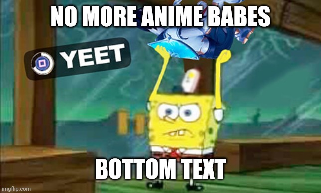 Anime babes |  NO MORE ANIME BABES; BOTTOM TEXT | image tagged in anime,babes,anime babes,spongebob,yeet,spongebob yeet | made w/ Imgflip meme maker