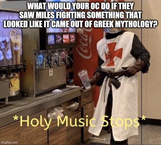 Miles is using a black dagger btw. | WHAT WOULD YOUR OC DO IF THEY SAW MILES FIGHTING SOMETHING THAT LOOKED LIKE IT CAME OUT OF GREEK MYTHOLOGY? | image tagged in holy music stops | made w/ Imgflip meme maker