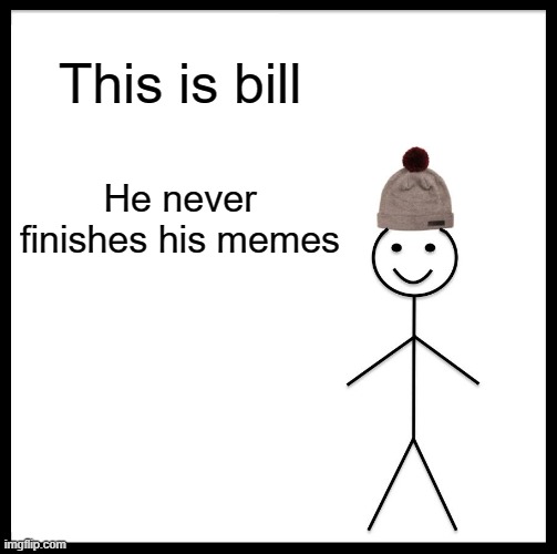 This is Bill | This is bill; He never finishes his memes | image tagged in memes,be like bill | made w/ Imgflip meme maker