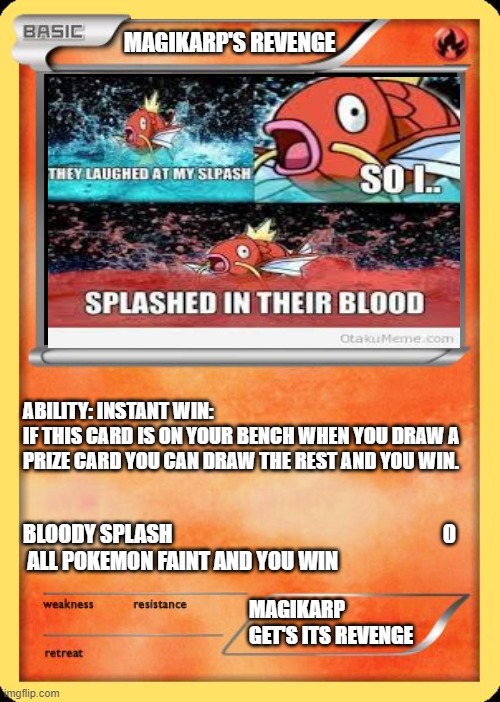 magikarp's revenge card | MAGIKARP'S REVENGE; ABILITY: INSTANT WIN:
IF THIS CARD IS ON YOUR BENCH WHEN YOU DRAW A PRIZE CARD YOU CAN DRAW THE REST AND YOU WIN. BLOODY SPLASH                                                                0
 ALL POKEMON FAINT AND YOU WIN; MAGIKARP GET'S ITS REVENGE | image tagged in blank pokemon card | made w/ Imgflip meme maker