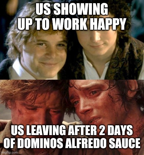 Sam and Frodo Before and After Mt Doom | US SHOWING UP TO WORK HAPPY; US LEAVING AFTER 2 DAYS OF DOMINOS ALFREDO SAUCE | image tagged in sam and frodo before and after mt doom | made w/ Imgflip meme maker