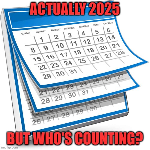 Calendar | ACTUALLY 2025 BUT WHO'S COUNTING? | image tagged in calendar | made w/ Imgflip meme maker