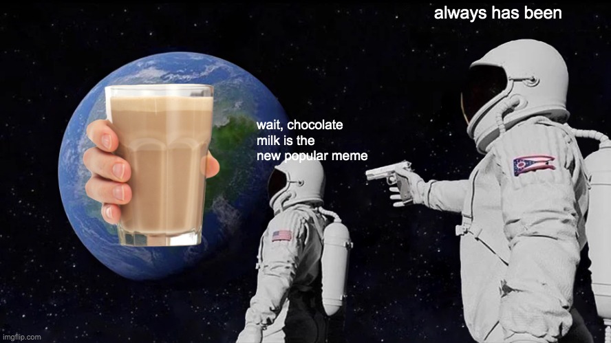 Always Has Been Meme | always has been; wait, chocolate milk is the new popular meme | image tagged in memes,always has been | made w/ Imgflip meme maker