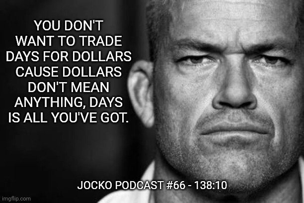 Jocko's Advice | YOU DON'T WANT TO TRADE DAYS FOR DOLLARS CAUSE DOLLARS DON'T MEAN ANYTHING, DAYS IS ALL YOU'VE GOT. JOCKO PODCAST #66 - 138:10 | image tagged in jocko willink,getafterit,jockopodcast | made w/ Imgflip meme maker
