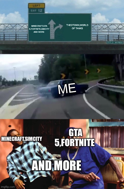 JUST A GAMING MEME DAMNNNN |  THEOTOWN,WORLD OF TANKS; MINECRAFT,GTA 5,FORTNITE,SIMCITY AND MORE; ME; GTA 5,FORTNITE; MINECRAFT,SIMCITY; AND MORE | image tagged in memes,left exit 12 off ramp,last friday damn,games,damn,world of tanks | made w/ Imgflip meme maker