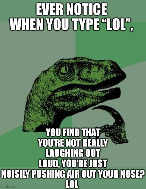 Truth about lol | EVER NOTICE WHEN YOU TYPE “LOL”, YOU FIND THAT YOU’RE NOT REALLY LAUGHING OUT LOUD, YOU’RE JUST NOISILY PUSHING AIR OUT YOUR NOSE?
LOL | image tagged in raptor,lol | made w/ Imgflip meme maker