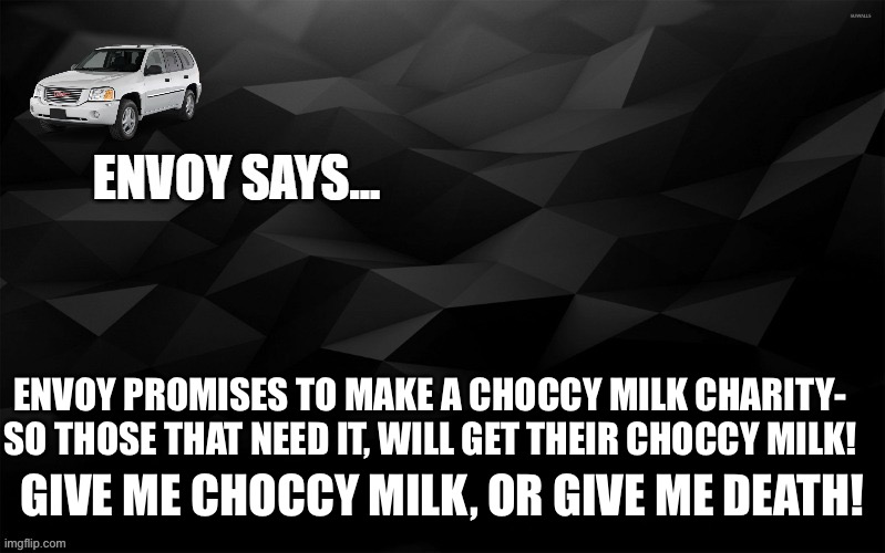 Envoy Says... | ENVOY PROMISES TO MAKE A CHOCCY MILK CHARITY- SO THOSE THAT NEED IT, WILL GET THEIR CHOCCY MILK! GIVE ME CHOCCY MILK, OR GIVE ME DEATH! | image tagged in envoy says | made w/ Imgflip meme maker