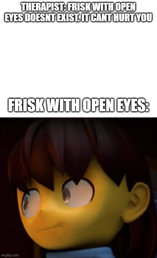 THERAPIST: FRISK WITH OPEN EYES DOESNT EXIST. IT CANT HURT YOU; FRISK WITH OPEN EYES: | image tagged in blank white template,undertale,frisk's face,frisk | made w/ Imgflip meme maker
