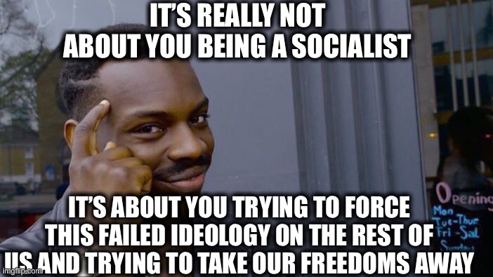 Dear Democrats, | IT’S REALLY NOT ABOUT YOU BEING A SOCIALIST; IT’S ABOUT YOU TRYING TO FORCE THIS FAILED IDEOLOGY ON THE REST OF US AND TRYING TO TAKE OUR FREEDOMS AWAY | image tagged in memes,roll safe think about it,democratic party,democratic socialism,communism,communist socialist | made w/ Imgflip meme maker