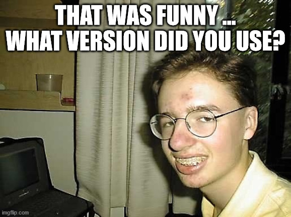 Nerdy Nick | THAT WAS FUNNY ... WHAT VERSION DID YOU USE? | image tagged in nerdy nick | made w/ Imgflip meme maker