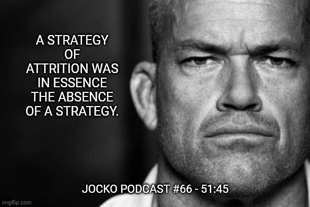Jocko's Advice | A STRATEGY OF ATTRITION WAS IN ESSENCE THE ABSENCE OF A STRATEGY. JOCKO PODCAST #66 - 51:45 | image tagged in jocko willink,getafterit,jockopodcast | made w/ Imgflip meme maker