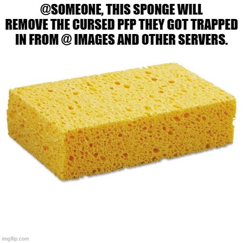 free cursed pfp remover | @SOMEONE, THIS SPONGE WILL REMOVE THE CURSED PFP THEY GOT TRAPPED IN FROM @ IMAGES AND OTHER SERVERS. | image tagged in memes | made w/ Imgflip meme maker