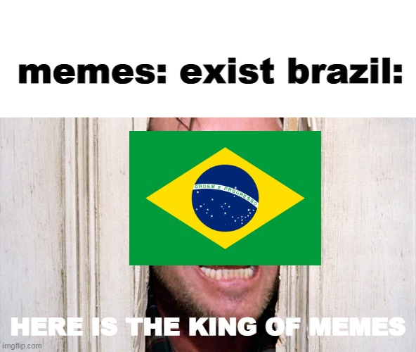 J O H N N Y | memes: exist brazil:; HERE IS THE KING OF MEMES | image tagged in here is johnny,memes,brazil,the sining | made w/ Imgflip meme maker