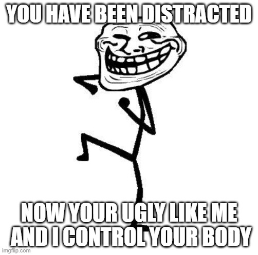 Troll Face Dancing | YOU HAVE BEEN DISTRACTED; NOW YOUR UGLY LIKE ME  AND I CONTROL YOUR BODY | image tagged in troll face dancing | made w/ Imgflip meme maker