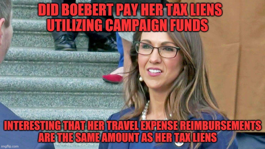 Boebert | DID BOEBERT PAY HER TAX LIENS        UTILIZING CAMPAIGN FUNDS; INTERESTING THAT HER TRAVEL EXPENSE REIMBURSEMENTS   ARE THE SAME AMOUNT AS HER TAX LIENS | image tagged in boebert | made w/ Imgflip meme maker