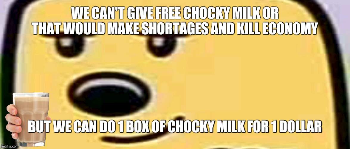 Party all day with Wubbzymon if WE win | WE CAN'T GIVE FREE CHOCKY MILK OR THAT WOULD MAKE SHORTAGES AND KILL ECONOMY; BUT WE CAN DO 1 BOX OF CHOCKY MILK FOR 1 DOLLAR | image tagged in wubbzy smug,wubbzy,wubbzymon,party,choccy milk | made w/ Imgflip meme maker