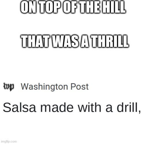 Salsa | ON TOP OF THE HILL; THAT WAS A THRILL | image tagged in memes,blank transparent square,salsa,drill,thrill | made w/ Imgflip meme maker
