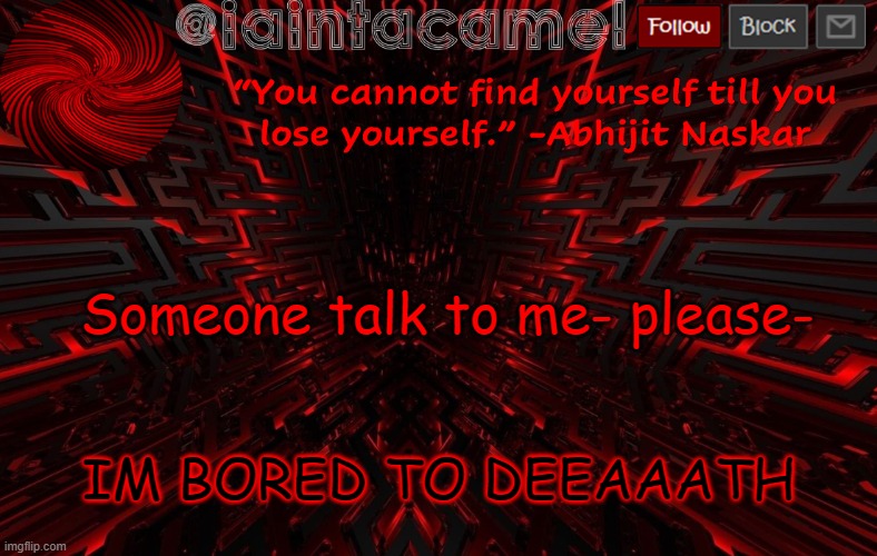 about A N Y T H I N G G G G IM SO BOREDDDDDDDDDD | Someone talk to me- please-; IM BORED TO DEEAAATH | image tagged in iaintacamel | made w/ Imgflip meme maker