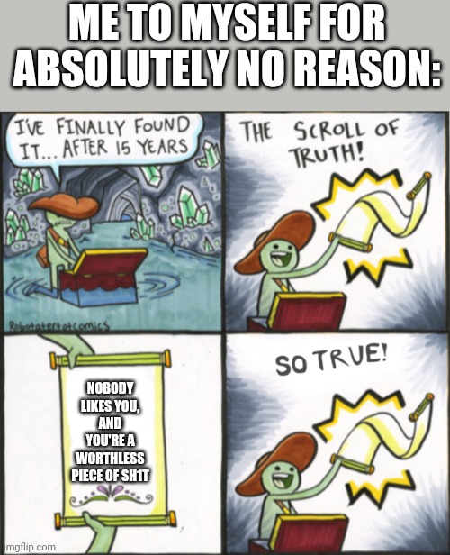 The Real Scroll Of Truth | ME TO MYSELF FOR ABSOLUTELY NO REASON:; NOBODY LIKES YOU, AND YOU'RE A WORTHLESS PIECE OF SH1T | image tagged in the real scroll of truth | made w/ Imgflip meme maker