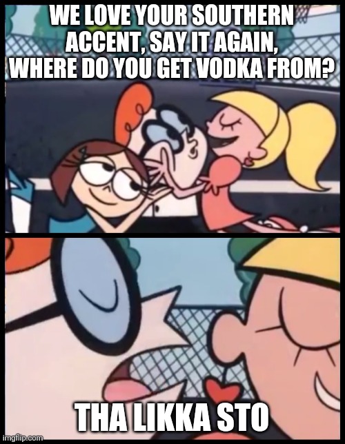 Say it Again, Dexter Meme | WE LOVE YOUR SOUTHERN ACCENT, SAY IT AGAIN, WHERE DO YOU GET VODKA FROM? THA LIKKA STO | image tagged in memes,say it again dexter,funny,i love your accent,liquor store,dexters lab | made w/ Imgflip meme maker