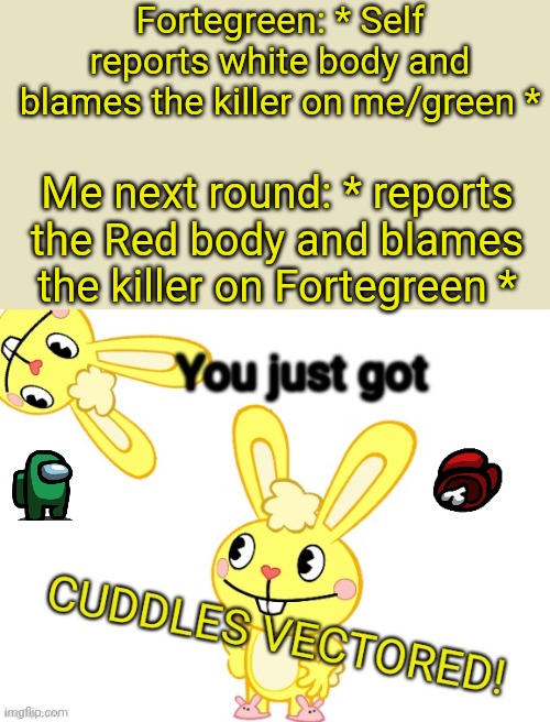 Fortegreen was the Impostor | Fortegreen: * Self reports white body and blames the killer on me/green *; Me next round: * reports the Red body and blames the killer on Fortegreen * | image tagged in you just got cuddles vectored htf,among us,memes | made w/ Imgflip meme maker