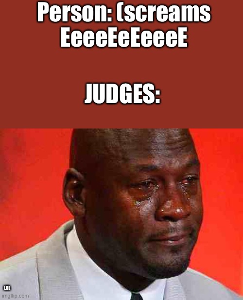 crying michael jordan | Person: (screams EeeeEeEeeeE; JUDGES:; LOL | image tagged in crying michael jordan | made w/ Imgflip meme maker