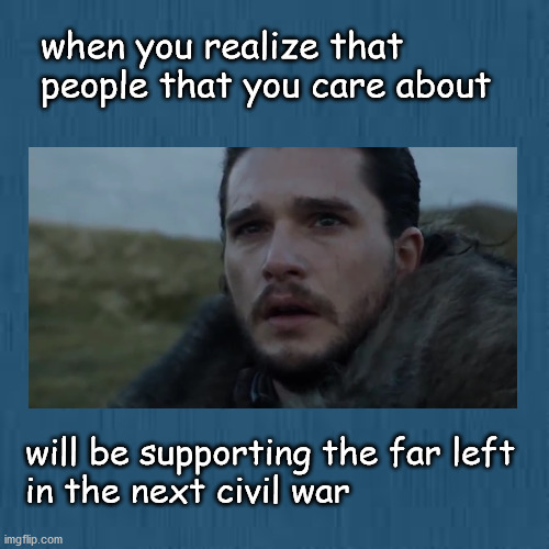 picking sides in civil war | when you realize that 
people that you care about; will be supporting the far left
in the next civil war | image tagged in politics | made w/ Imgflip meme maker