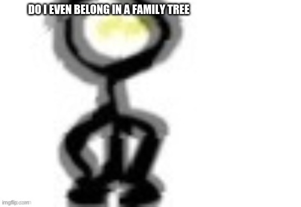 imgflip family tree* | DO I EVEN BELONG IN A FAMILY TREE | image tagged in thing | made w/ Imgflip meme maker