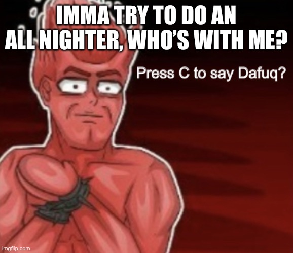 Press C to say Dafuq | IMMA TRY TO DO AN ALL NIGHTER, WHO’S WITH ME? | image tagged in press c to say dafuq | made w/ Imgflip meme maker