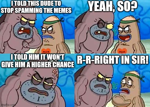Welcome to the Salty Spitoon | I TOLD THIS DUDE TO STOP SPAMMING THE MEMES YEAH, SO? I TOLD HIM IT WON'T GIVE HIM A HIGHER CHANCE R-R-RIGHT IN SIR! | image tagged in welcome to the salty spitoon | made w/ Imgflip meme maker