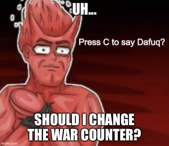 Press C to say Dafuq | UH... SHOULD I CHANGE THE WAR COUNTER? | image tagged in press c to say dafuq | made w/ Imgflip meme maker