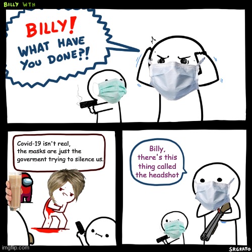 Billy, What Have You Done | Covid-19 isn't real, the masks are just the goverment trying to silence us. Billy, there's this thing called the headshot | image tagged in billy what have you done | made w/ Imgflip meme maker