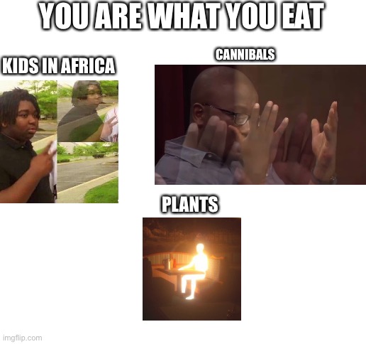 You are what you eat | YOU ARE WHAT YOU EAT; CANNIBALS; KIDS IN AFRICA; PLANTS | image tagged in you are what you eat | made w/ Imgflip meme maker