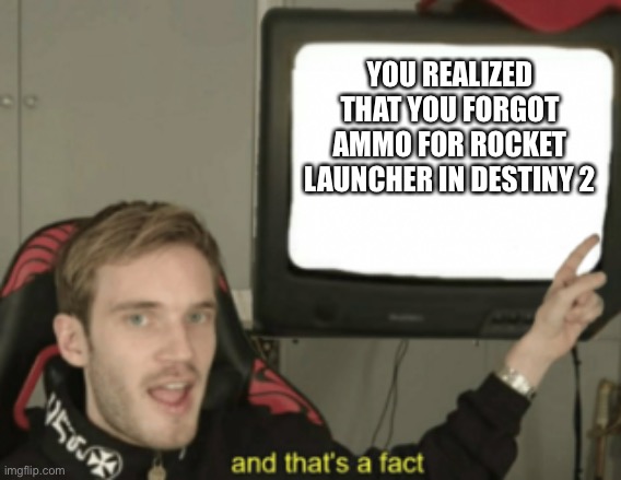 and that's a fact | YOU REALIZED THAT YOU FORGOT AMMO FOR ROCKET LAUNCHER IN DESTINY 2 | image tagged in and that's a fact | made w/ Imgflip meme maker