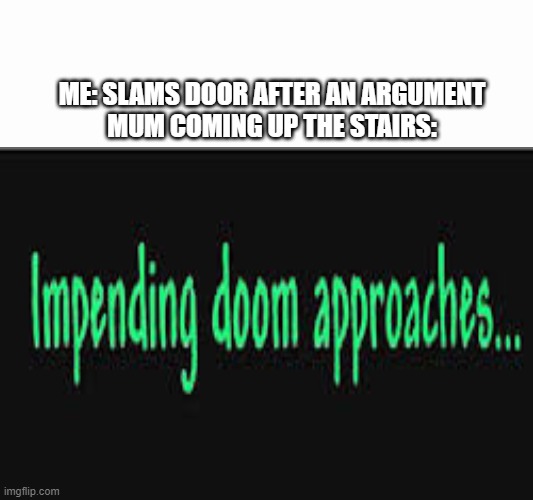 yes | ME: SLAMS DOOR AFTER AN ARGUMENT
MUM COMING UP THE STAIRS: | image tagged in impending doom approaches | made w/ Imgflip meme maker