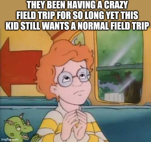 Arnold magic school bus | THEY BEEN HAVING A CRAZY FIELD TRIP FOR SO LONG YET THIS KID STILL WANTS A NORMAL FIELD TRIP | image tagged in arnold magic school bus | made w/ Imgflip meme maker