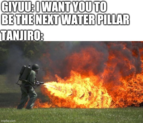 flamethrower | GIYUU: I WANT YOU TO BE THE NEXT WATER PILLAR; TANJIRO: | image tagged in flamethrower,demon slayer,tanjiro,giyuu,anime | made w/ Imgflip meme maker