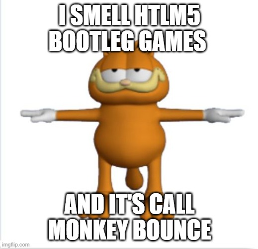 garfield t-pose | I SMELL HTLM5 BOOTLEG GAMES AND IT'S CALL MONKEY BOUNCE | image tagged in garfield t-pose | made w/ Imgflip meme maker
