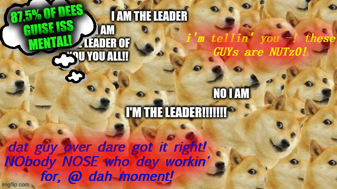 Arguing multi doge | i'm tellin' you -! these
GUYs are NUTz0! dat guy over dare got it right!
NObody NOSE who dey workin'
for, @ dah moment! 87.5% OF DEES
GUISE  | image tagged in arguing multi doge | made w/ Imgflip meme maker