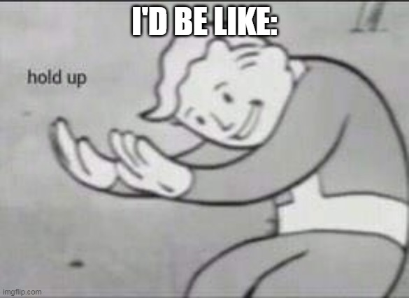 Fallout Hold Up | I'D BE LIKE: | image tagged in fallout hold up | made w/ Imgflip meme maker