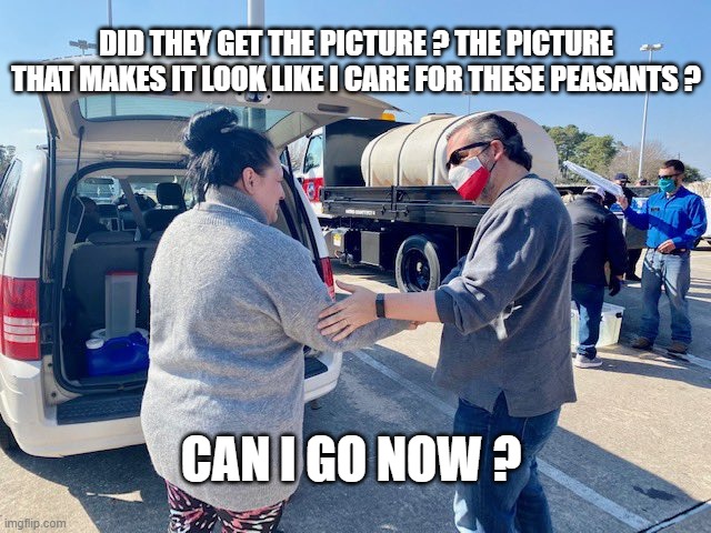 DID THEY GET THE PICTURE ? THE PICTURE THAT MAKES IT LOOK LIKE I CARE FOR THESE PEASANTS ? CAN I GO NOW ? | image tagged in ted cruz | made w/ Imgflip meme maker