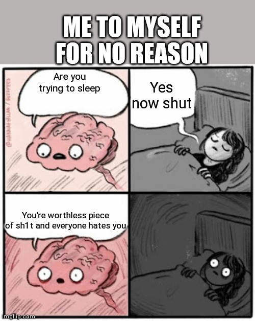 Brain Before Sleep | ME TO MYSELF FOR NO REASON; Yes now shut; Are you trying to sleep; You're worthless piece of sh1t and everyone hates you | image tagged in brain before sleep | made w/ Imgflip meme maker
