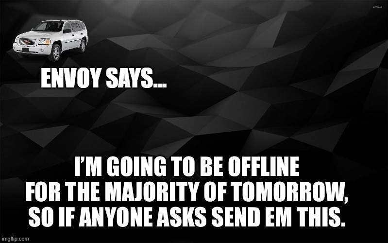 Envoy Says... | I’M GOING TO BE OFFLINE FOR THE MAJORITY OF TOMORROW, SO IF ANYONE ASKS SEND EM THIS. | image tagged in envoy says | made w/ Imgflip meme maker