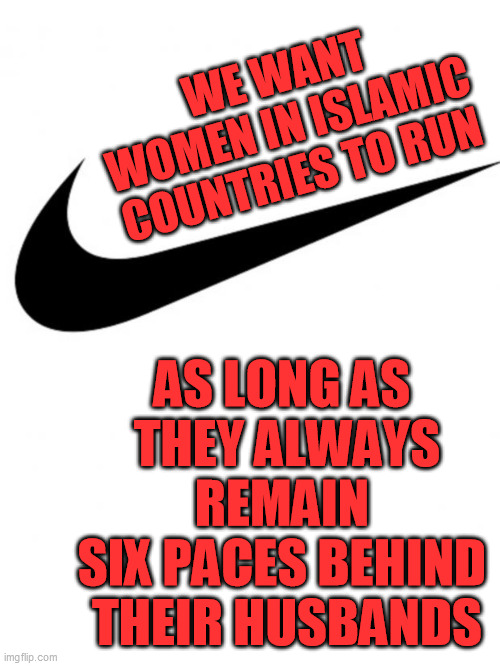 Nike | WE WANT WOMEN IN ISLAMIC COUNTRIES TO RUN AS LONG AS 
THEY ALWAYS REMAIN 
SIX PACES BEHIND 
THEIR HUSBANDS | image tagged in nike | made w/ Imgflip meme maker