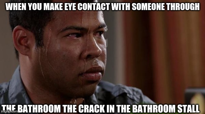 ooooo | WHEN YOU MAKE EYE CONTACT WITH SOMEONE THROUGH; THE BATHROOM THE CRACK IN THE BATHROOM STALL | image tagged in sweating bullets | made w/ Imgflip meme maker