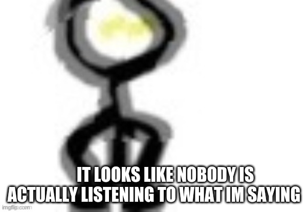. | IT LOOKS LIKE NOBODY IS ACTUALLY LISTENING TO WHAT IM SAYING | image tagged in thing | made w/ Imgflip meme maker