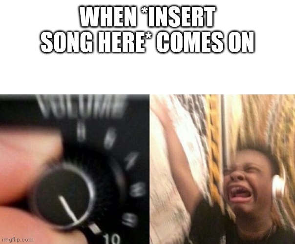 TURN IT UP | WHEN *INSERT SONG HERE* COMES ON | image tagged in turn it up | made w/ Imgflip meme maker